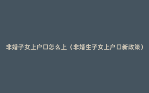 非婚子女上户口怎么上（非婚生子女上户口新政策）