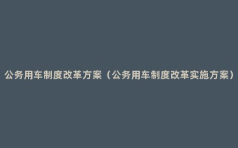 公务用车制度改革方案（公务用车制度改革实施方案）