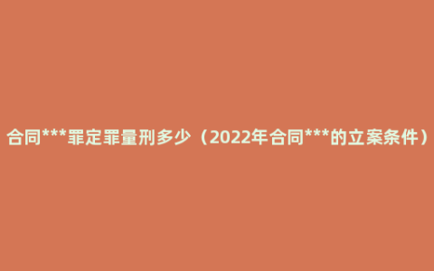 合同***罪定罪量刑多少（2022年合同***的立案条件）