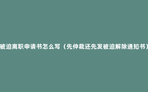 被迫离职申请书怎么写（先仲裁还先发被迫解除通知书）