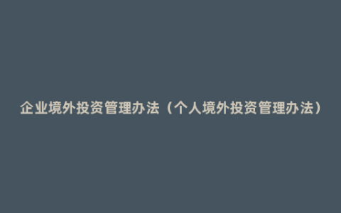 企业境外投资管理办法（个人境外投资管理办法）