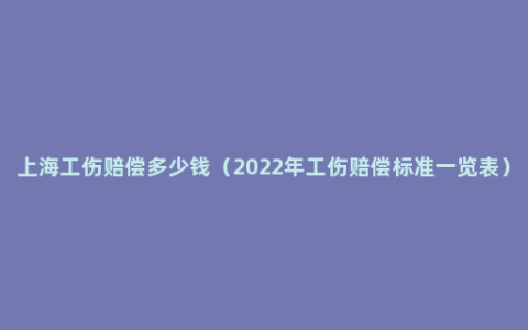 上海工伤赔偿多少钱（2022年工伤赔偿标准一览表）