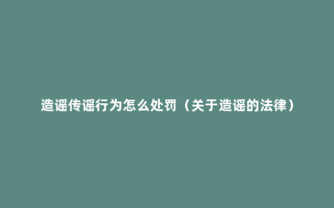 造谣传谣行为怎么处罚（关于造谣的法律）