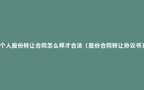 个人股份转让合同怎么样才合法（股份合同转让协议书）