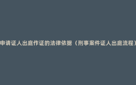 申请证人出庭作证的法律依据（刑事案件证人出庭流程）