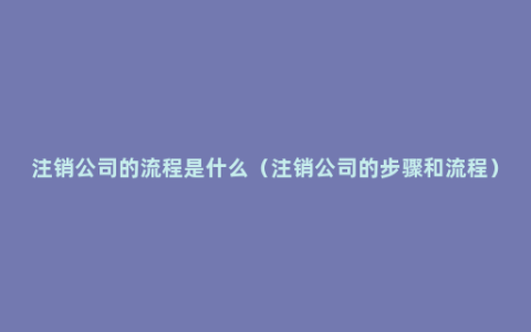 注销公司的流程是什么（注销公司的步骤和流程）