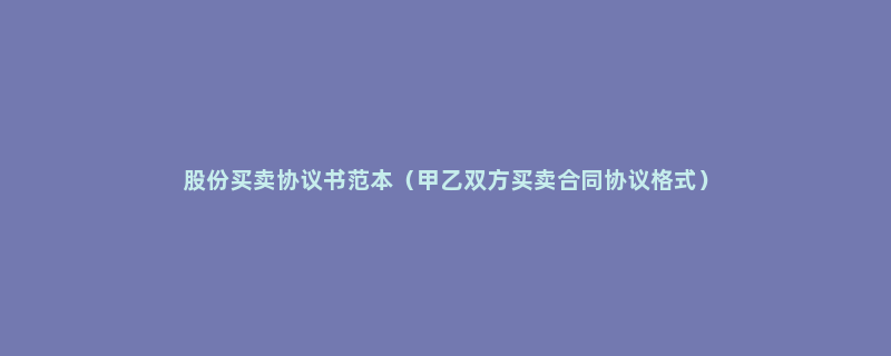 股份买卖协议书范本（甲乙双方买卖合同协议格式）