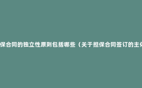 担保合同的独立性原则包括哪些（关于担保合同签订的主体）