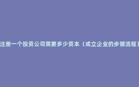 注册一个投资公司需要多少资本（成立企业的步骤流程）