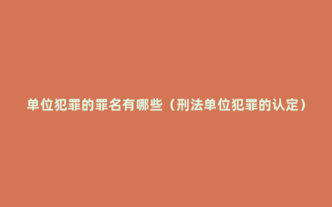 单位犯罪的罪名有哪些（刑法单位犯罪的认定）