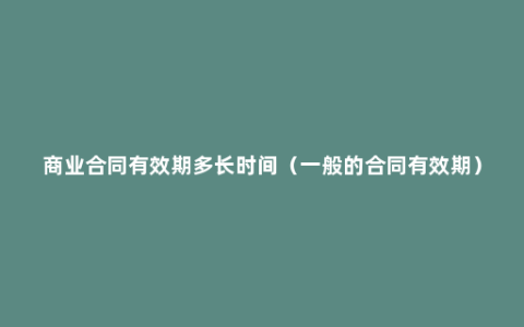 商业合同有效期多长时间（一般的合同有效期）