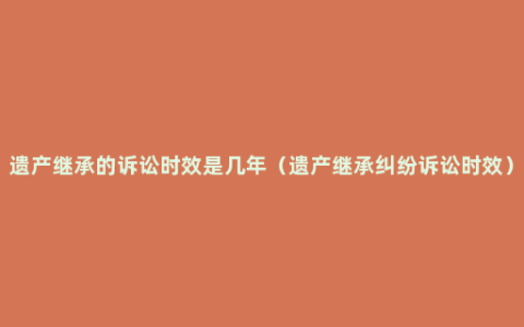 遗产继承的诉讼时效是几年（遗产继承纠纷诉讼时效）