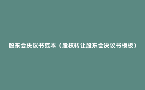 股东会决议书范本（股权转让股东会决议书模板）