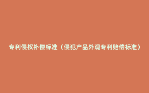 专利侵权补偿标准（侵犯产品外观专利赔偿标准）