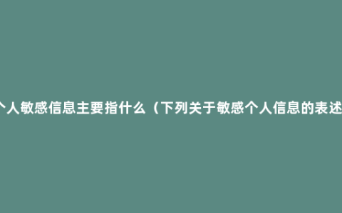 个人敏感信息主要指什么（下列关于敏感个人信息的表述）