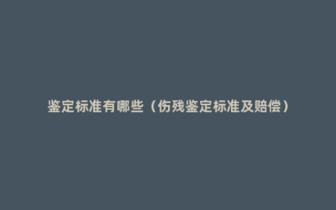 鉴定标准有哪些（伤残鉴定标准及赔偿）