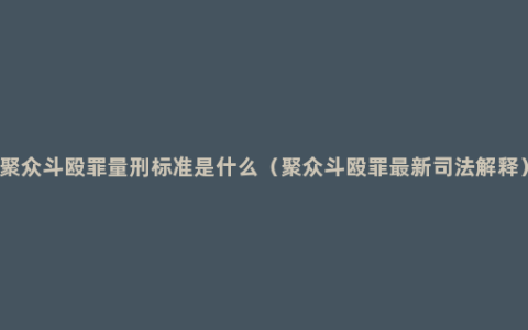 聚众斗殴罪量刑标准是什么（聚众斗殴罪最新司法解释）