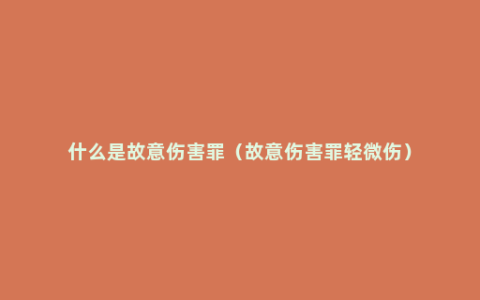 什么是故意伤害罪（故意伤害罪轻微伤）