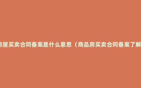 房屋买卖合同备案是什么意思（商品房买卖合同备案了解）