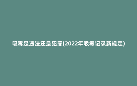 吸毒是违法还是犯罪(2022年吸毒记录新规定)