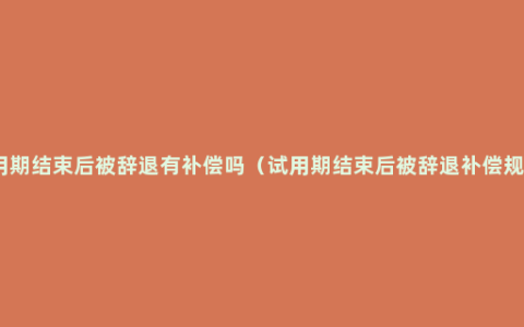 试用期结束后被辞退有补偿吗（试用期结束后被辞退补偿规定）