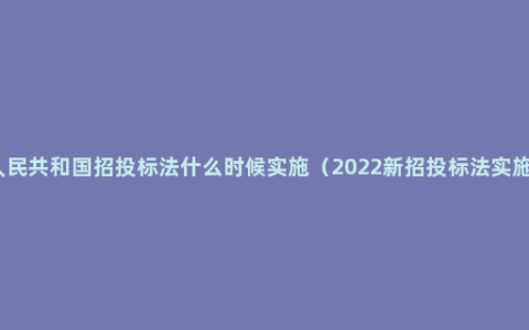 中华人民共和国招投标法什么时候实施（2022新招投标法实施细则）