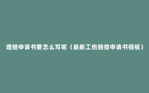 理赔申请书要怎么写呢（最新工伤赔偿申请书模板）