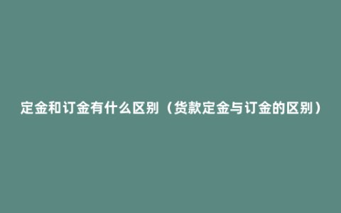 定金和订金有什么区别（货款定金与订金的区别）