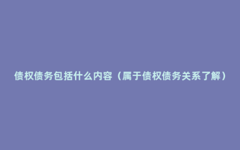 债权债务包括什么内容（属于债权债务关系了解）