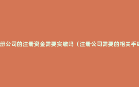 注册公司的注册资金需要实缴吗（注册公司需要的相关手续）