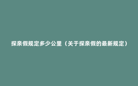 探亲假规定多少公里（关于探亲假的最新规定）