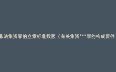 非法集资罪的立案标准数额（有关集资***罪的构成要件）