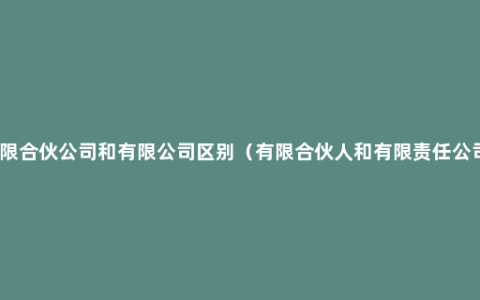 有限合伙公司和有限公司区别（有限合伙人和有限责任公司）