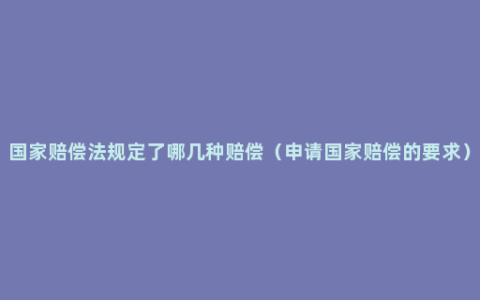 国家赔偿法规定了哪几种赔偿（申请国家赔偿的要求）