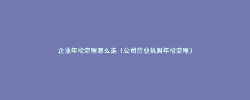 企业年检流程怎么走（公司营业执照年检流程）