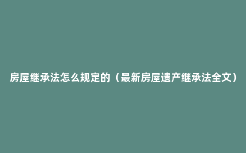 房屋继承法怎么规定的（最新房屋遗产继承法全文）