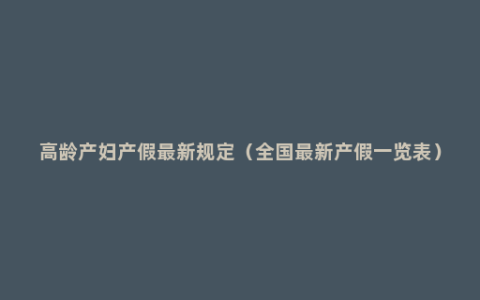 高龄产妇产假最新规定（全国最新产假一览表）