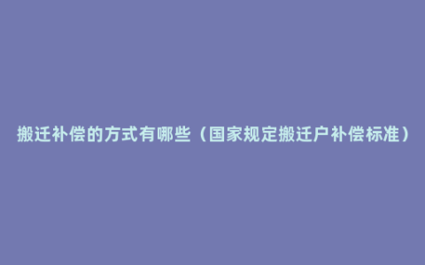 搬迁补偿的方式有哪些（国家规定搬迁户补偿标准）