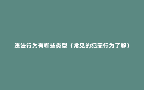 违法行为有哪些类型（常见的犯罪行为了解）