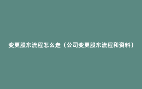 变更股东流程怎么走（公司变更股东流程和资料）