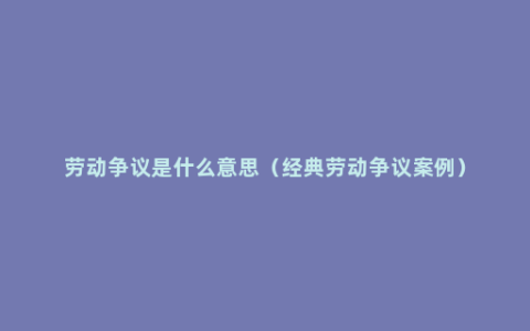 劳动争议是什么意思（经典劳动争议案例）