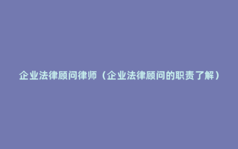 企业法律顾问律师（企业法律顾问的职责了解）