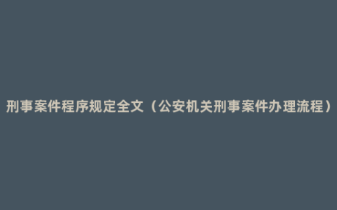 刑事案件程序规定全文（公安机关刑事案件办理流程）