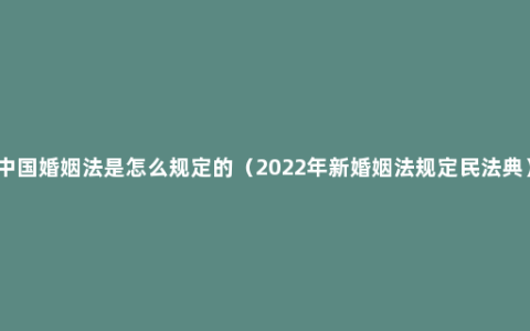 中国婚姻法是怎么规定的（2022年新婚姻法规定民法典）