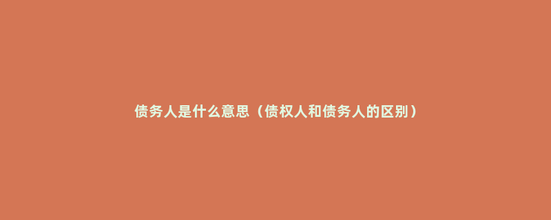 债务人是什么意思（债权人和债务人的区别）