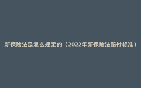 新保险法是怎么规定的（2022年新保险法赔付标准）