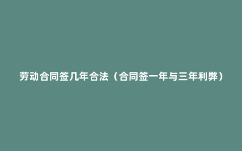 劳动合同签几年合法（合同签一年与三年利弊）