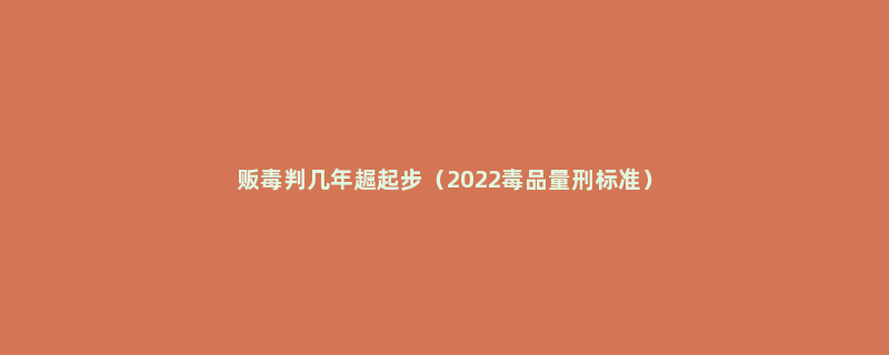 贩毒判几年䞷起步（2022毒品量刑标准）