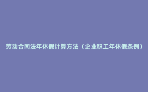 劳动合同法年休假计算方法（企业职工年休假条例）