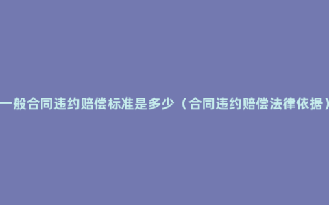 一般合同违约赔偿标准是多少（合同违约赔偿法律依据）